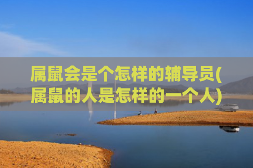 属鼠会是个怎样的辅导员(属鼠的人是怎样的一个人)