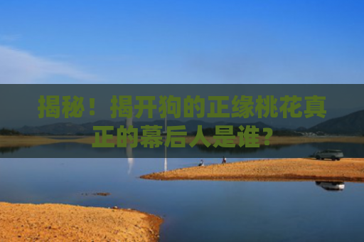 揭秘！揭开狗的正缘桃花真正的幕后人是谁？