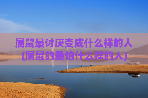 属鼠最讨厌变成什么样的人(属鼠的最怕什么样的人)