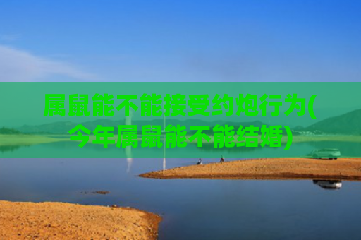 属鼠能不能接受约炮行为(今年属鼠能不能结婚)
