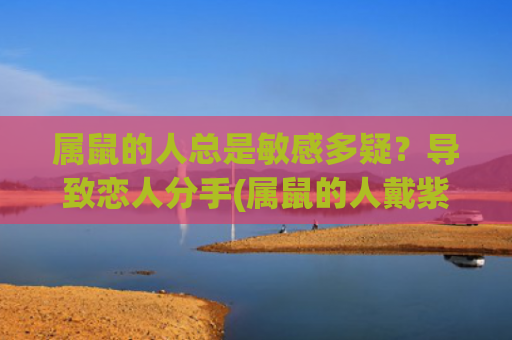 属鼠的人总是敏感多疑？导致恋人分手(属鼠的人戴紫水晶好吗)