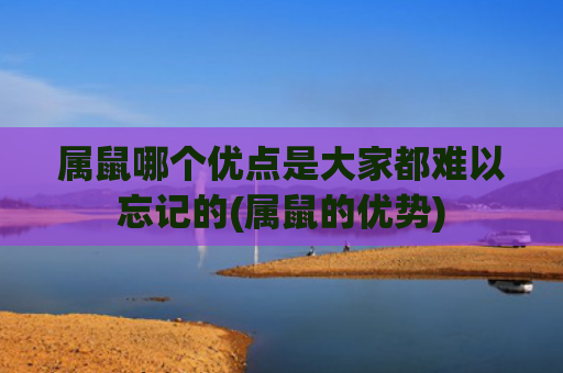 属鼠哪个优点是大家都难以忘记的(属鼠的优势)