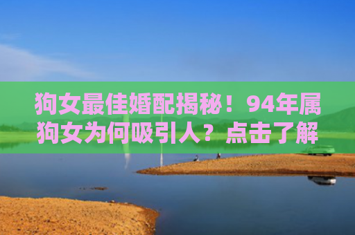 狗女最佳婚配揭秘！94年属狗女为何吸引人？点击了解最佳搭档！