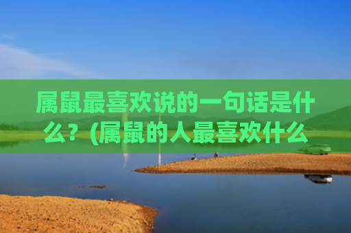属鼠最喜欢说的一句话是什么？(属鼠的人最喜欢什么)