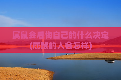 属鼠会后悔自己的什么决定(属鼠的人会怎样)