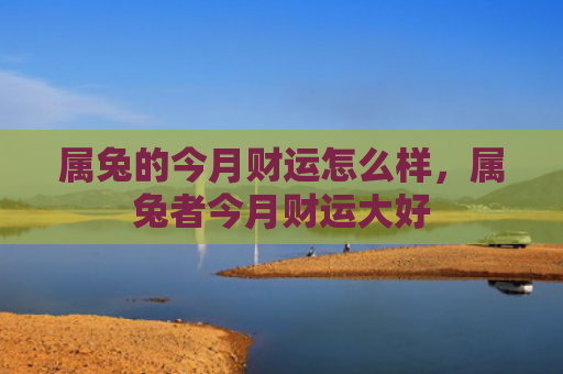 属兔的今月财运怎么样，属兔者今月财运大好