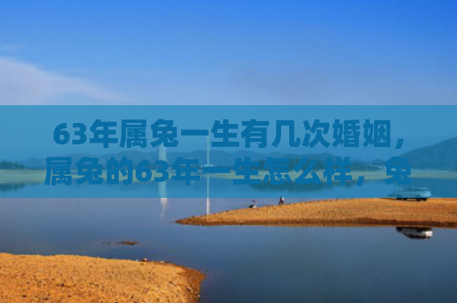 63年属兔一生有几次婚姻，属兔的63年一生怎么样，兔年出生的人一生如何