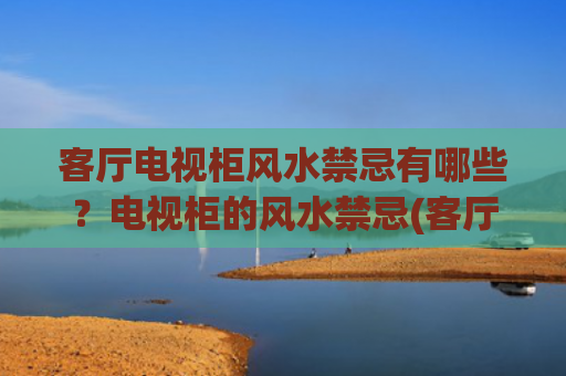 客厅电视柜风水禁忌有哪些？电视柜的风水禁忌(客厅电视柜风水禁忌)