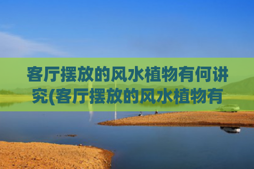 客厅摆放的风水植物有何讲究(客厅摆放的风水植物有利健康)