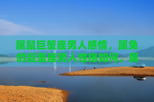 属鼠巨蟹座男人感情，属兔的巨蟹座男人性格如何，属兔巨蟹座男人的特点与表现