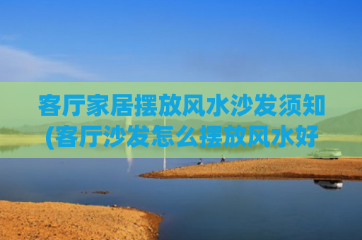 客厅家居摆放风水沙发须知(客厅沙发怎么摆放风水好图片)