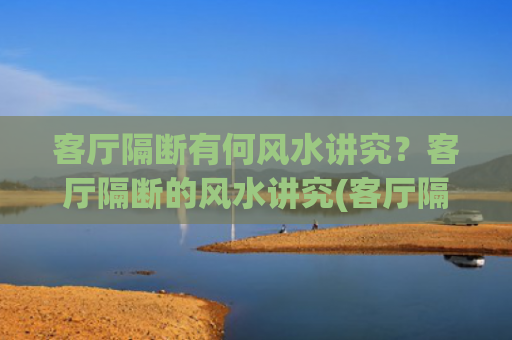 客厅隔断有何风水讲究？客厅隔断的风水讲究(客厅隔断图片大全)