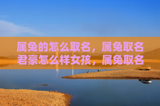 属兔的怎么取名，属兔取名君豪怎么样女孩，属兔取名君豪的女孩特点是什么