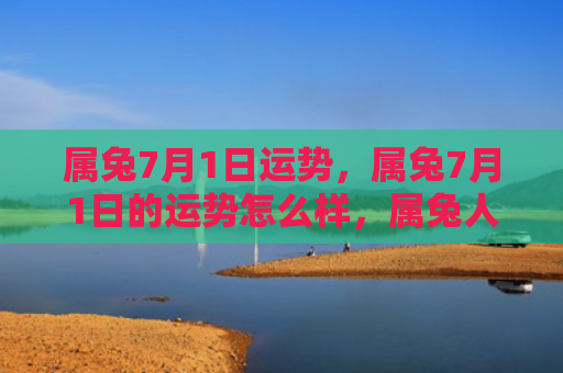 属兔7月1日运势，属兔7月1日的运势怎么样，属兔人7月1日的运势如何