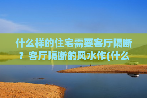 什么样的住宅需要客厅隔断？客厅隔断的风水作(什么样的住宅需要新风)