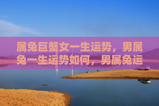 属兔巨蟹女一生运势，男属兔一生运势如何，男属兔运势分析