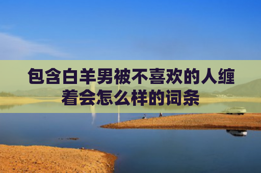 包含白羊男被不喜欢的人缠着会怎么样的词条