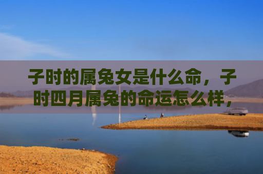 子时的属兔女是什么命，子时四月属兔的命运怎么样，寻找四月属兔的人生意义