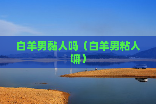 白羊男黏人吗（白羊男粘人嘛）
