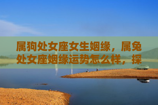 属狗处女座女生姻缘，属兔处女座姻缘运势怎么样，探究属兔处女座姻缘运势如何