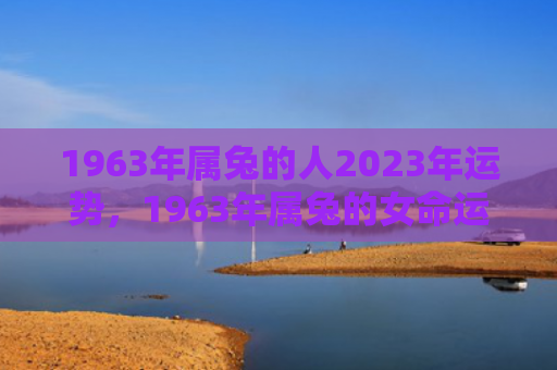 1963年属兔的人2023年运势，1963年属兔的女命运如何，探究1963年属兔女的运势