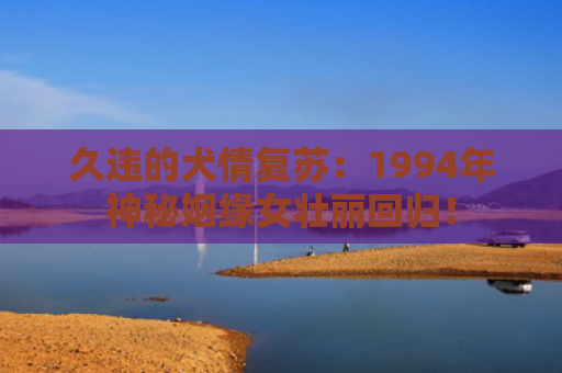 久违的犬情复苏：1994年神秘姻缘女壮丽回归！