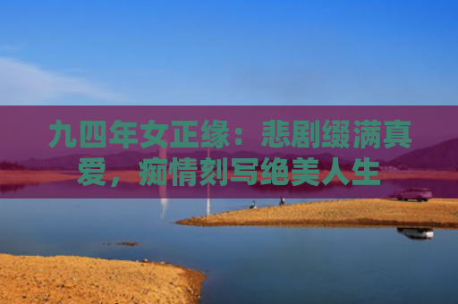 九四年女正缘：悲剧缀满真爱，痴情刻写绝美人生