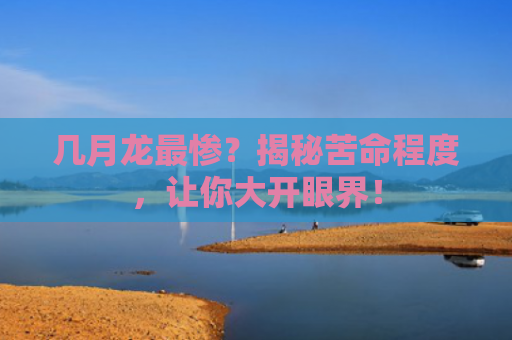 几月龙最惨？揭秘苦命程度，让你大开眼界！