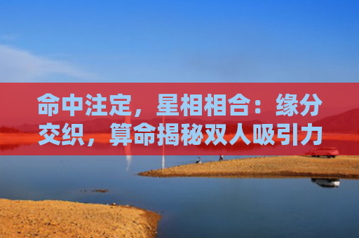 命中注定，星相相合：缘分交织，算命揭秘双人吸引力！