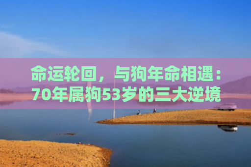 命运轮回，与狗年命相遇：70年属狗53岁的三大逆境