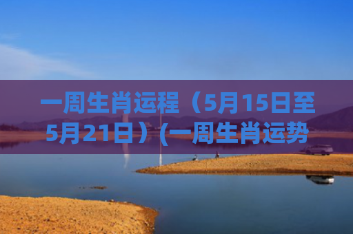 一周生肖运程（5月15日至5月21日）(一周生肖运势(12.28-1.3))