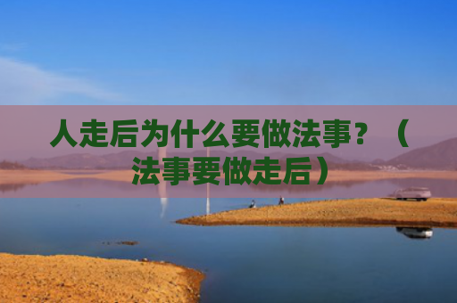 人走后为什么要做法事？（法事要做走后）