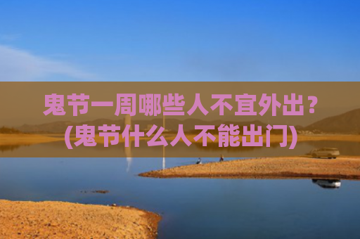 鬼节一周哪些人不宜外出？(鬼节什么人不能出门)