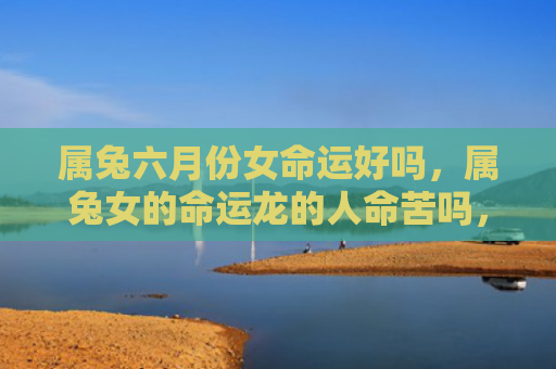 属兔六月份女命运好吗，属兔女的命运龙的人命苦吗，属兔女与命运龙的巧合