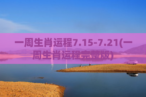 一周生肖运程7.15-7.21(一周生肖运程完整版)