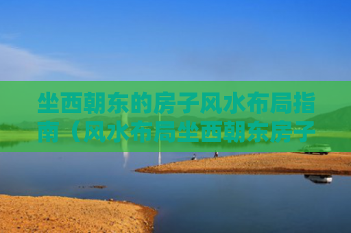 坐西朝东的房子风水布局指南（风水布局坐西朝东房子）