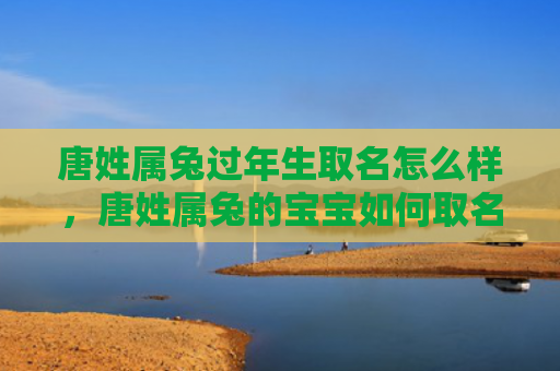唐姓属兔过年生取名怎么样，唐姓属兔的宝宝如何取名