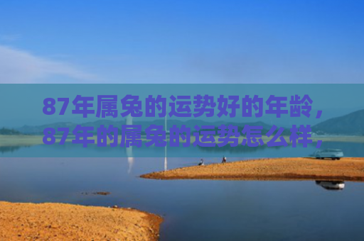 87年属兔的运势好的年龄，87年的属兔的运势怎么样，87年属兔人的吉凶流年