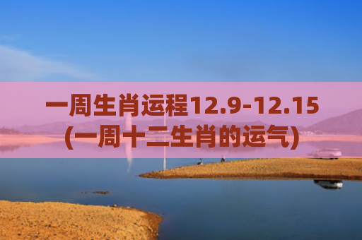 一周生肖运程12.9-12.15(一周十二生肖的运气)