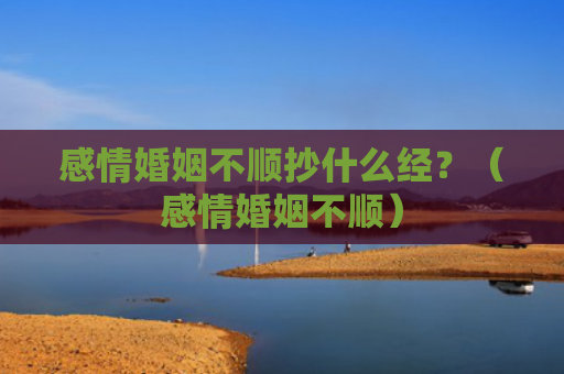 感情婚姻不顺抄什么经？（感情婚姻不顺）