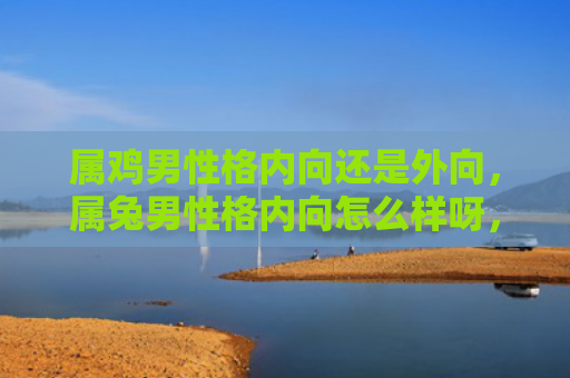 属鸡男性格内向还是外向，属兔男性格内向怎么样呀，属兔男性格内向的表现