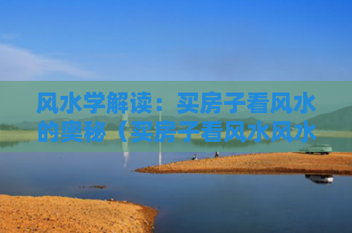 风水学解读：买房子看风水的奥秘（买房子看风水风水学奥秘）
