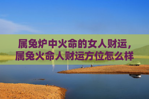 属兔炉中火命的女人财运，属兔火命人财运方位怎么样，属兔火命人的财运方位分析