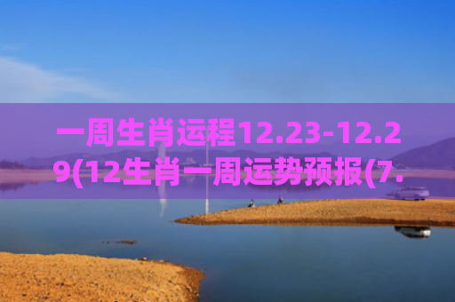 一周生肖运程12.23-12.29(12生肖一周运势预报(7.5-7.11))