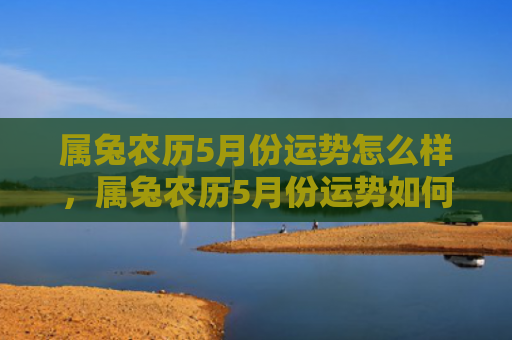 属兔农历5月份运势怎么样，属兔农历5月份运势如何，属兔人的农历5月运势分析