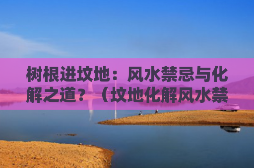 树根进坟地：风水禁忌与化解之道？（坟地化解风水禁忌）