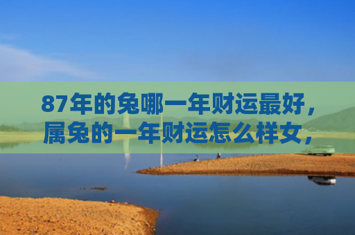 87年的兔哪一年财运最好，属兔的一年财运怎么样女，属兔的女性今年财运如何