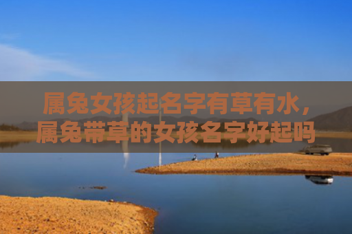 属兔女孩起名字有草有水，属兔带草的女孩名字好起吗，属兔带草怎么样