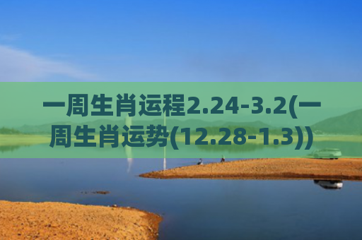 一周生肖运程2.24-3.2(一周生肖运势(12.28-1.3))