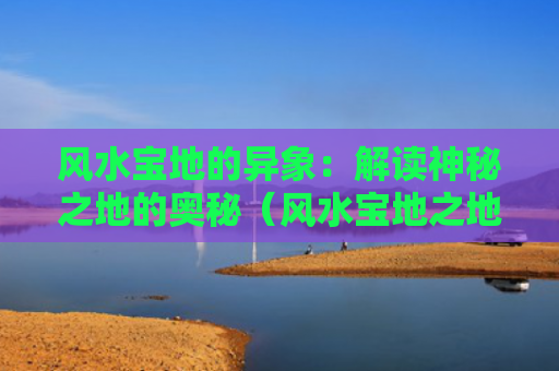 风水宝地的异象：解读神秘之地的奥秘（风水宝地之地奥秘）
